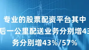 专业的股票配资平台其中同城/最后一公里配送业务分别增43%/57%