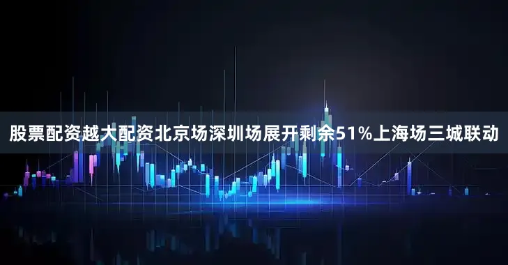 股票配资越大配资北京场深圳场展开剩余51%上海场三城联动