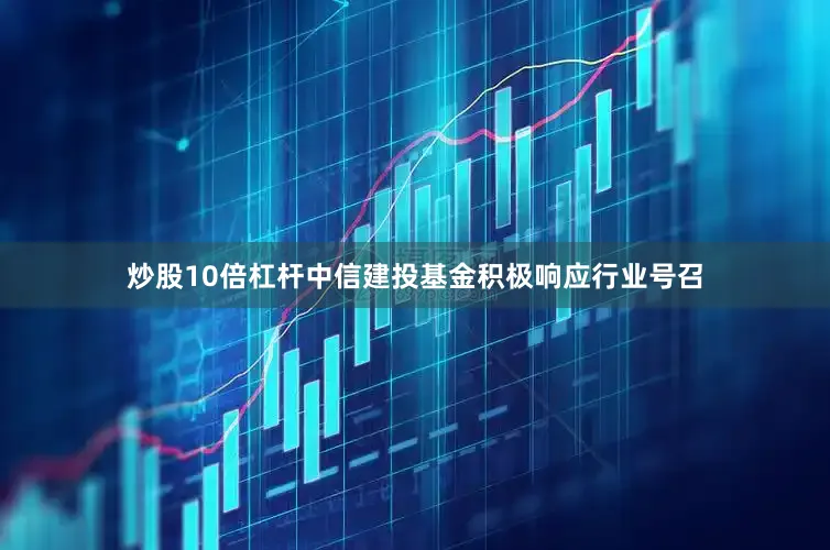 炒股10倍杠杆　　中信建投基金积极响应行业号召