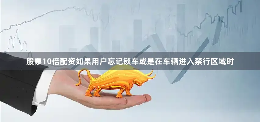 股票10倍配资如果用户忘记锁车或是在车辆进入禁行区域时