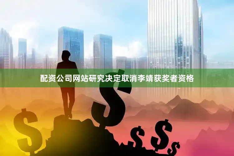 配资公司网站研究决定取消李靖获奖者资格