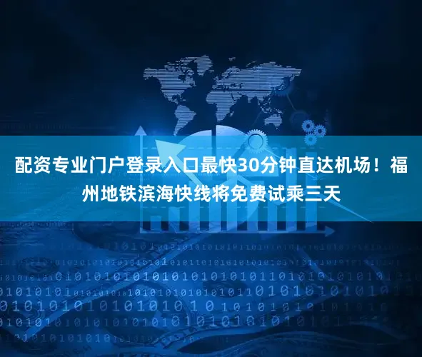配资专业门户登录入口最快30分钟直达机场！福州地铁滨海快线将免费试乘三天