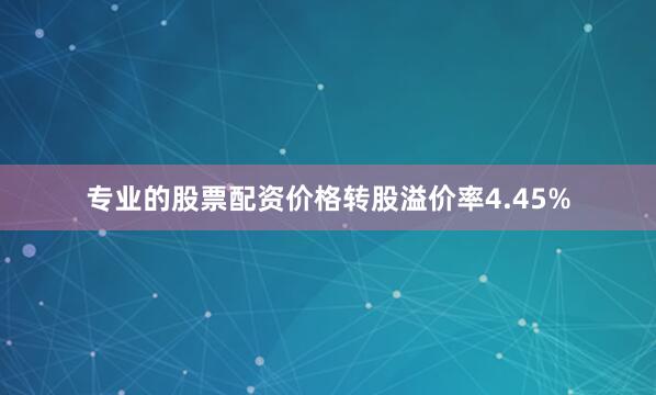 专业的股票配资价格转股溢价率4.45%