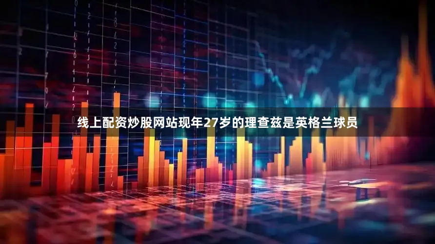 线上配资炒股网站现年27岁的理查兹是英格兰球员