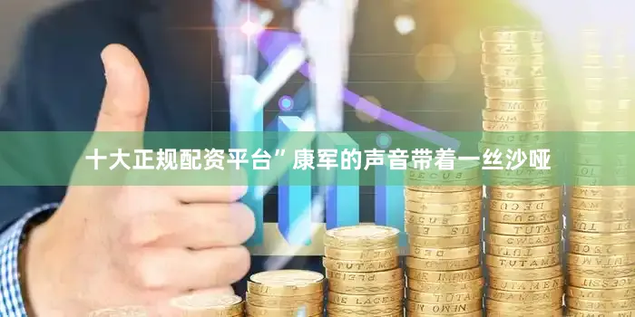 十大正规配资平台”康军的声音带着一丝沙哑