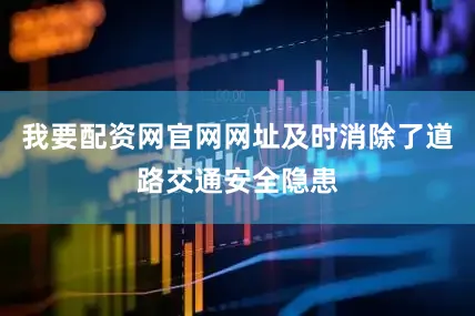 我要配资网官网网址及时消除了道路交通安全隐患