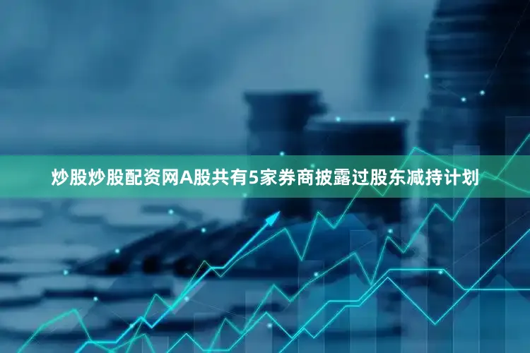 炒股炒股配资网A股共有5家券商披露过股东减持计划