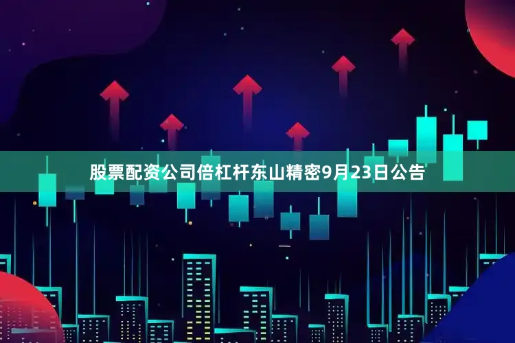 股票配资公司倍杠杆东山精密9月23日公告