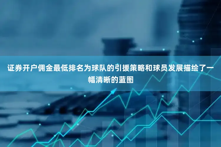 证券开户佣金最低排名为球队的引援策略和球员发展描绘了一幅清晰的蓝图