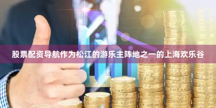 股票配资导航作为松江的游乐主阵地之一的上海欢乐谷