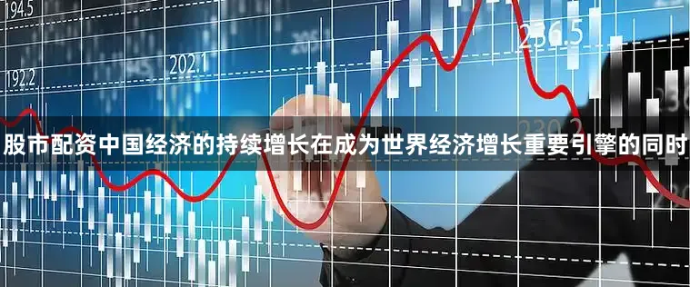 股市配资中国经济的持续增长在成为世界经济增长重要引擎的同时