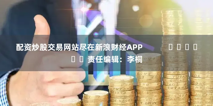 配资炒股交易网站尽在新浪财经APP            						责任编辑：李桐