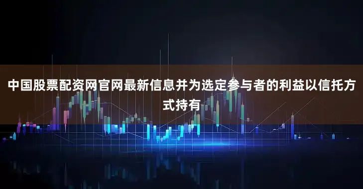中国股票配资网官网最新信息并为选定参与者的利益以信托方式持有