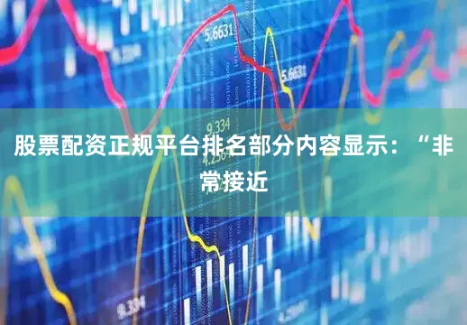 股票配资正规平台排名部分内容显示：“非常接近