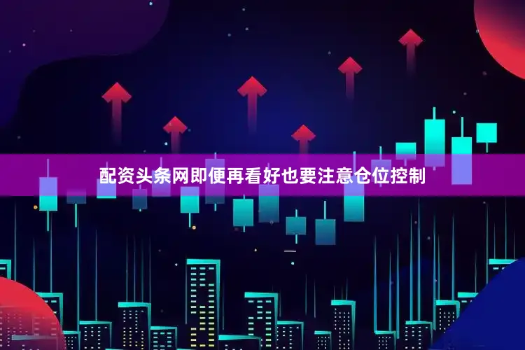 配资头条网即便再看好也要注意仓位控制