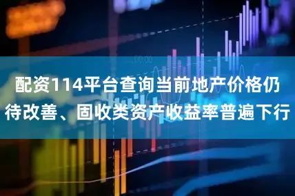 配资114平台查询当前地产价格仍待改善、固收类资产收益率普遍下行